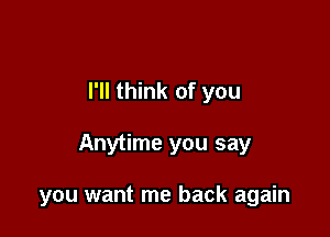 that's the ti...me

I'll think of you

Anytime you say

you want me back again