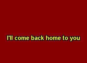 I'll come back home to you