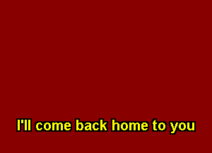 I'll come back home to you