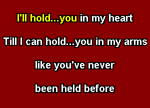 I'll hold...you in my heart

Till I can hold...you in my arms

like you've never

been held before