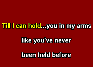 Till I can hold...you in my arms

like you've never

been held before