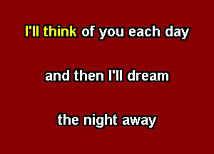 I'll think of you each day

and then I'll dream

the night away