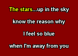 The stars...up in the sky
know the reason why

lfeel so blue

when I'm away from you