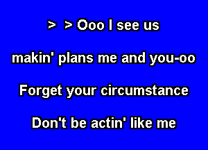 r. .v 000 I see us

makin' plans me and you-oo

Forget your circumstance

Don't be actin' like me