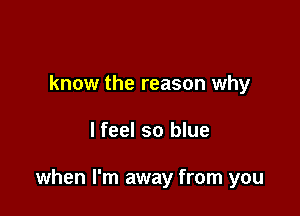 know the reason why

lfeel so blue

when I'm away from you