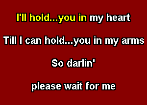 I'll hold...you in my heart

Till I can hold...you in my arms

So darlin'

please wait for me