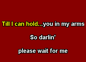 Till I can hold...you in my arms

So darlin'

please wait for me