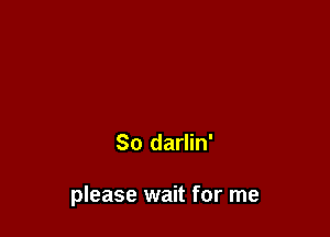 So darlin'

please wait for me