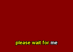 please wait for me