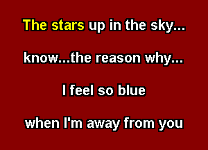 The stars up in the sky...
know...the reason why...

lfeel so blue

when I'm away from you