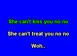 She can't kiss you no no

She can't treat you no no

Woh..