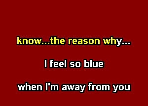 know...the reason why...

lfeel so blue

when I'm away from you