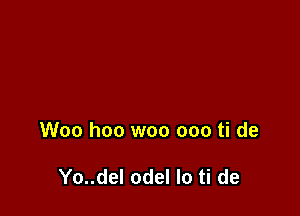 Woo hoo woo ooo ti de

Yo..del odel lo ti de