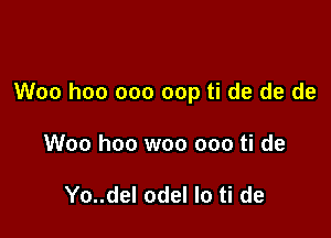 Woo hoo 000 cap ti de de de

Woo hoo woo ooo ti de

Yo..del odel lo ti de