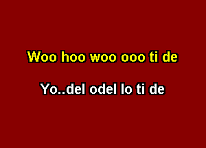 Woo hoo woo ooo ti de

Yo..del odel lo ti de