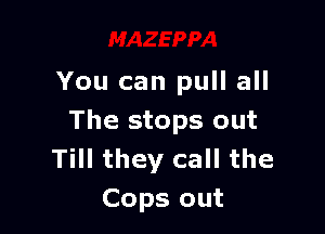 You can pull all

The stops out
Till they call the
Cops out