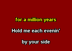 for a million years

Hold me each evenin'

by your side