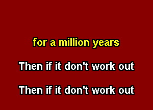 for a million years

Then if it don't work out

Then if it don't work out