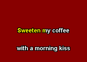 Sweeten my coffee

with a morning kiss