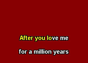 After you love me

for a million years