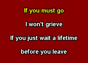 If you must go

I won't grieve

If you just wait a lifetime

before you leave