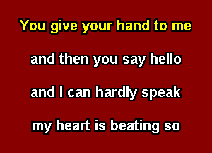 You give your hand to me

and then you say hello

and I can hardly speak

my heart is beating so