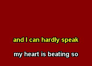 and I can hardly speak

my heart is beating so
