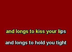 and longs to kiss your lips

and longs to hold you tight