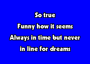 So true

Funny how it seems

Always in time but never

in line for dreams