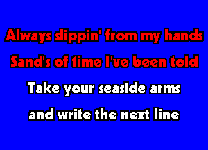 Take your seaside arms

and write the next line
