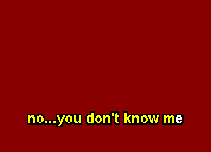 no...you don't know me