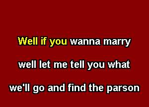 Well if you wanna marry

well let me tell you what

we'll go and find the parson