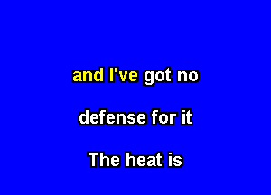 and I've got no

defense for it

The heat is