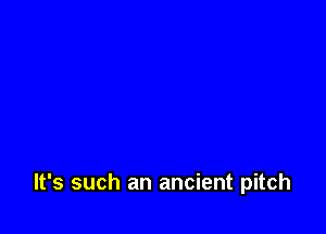It's such an ancient pitch