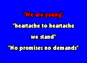heanache to heartache

we stand

No promises no demands