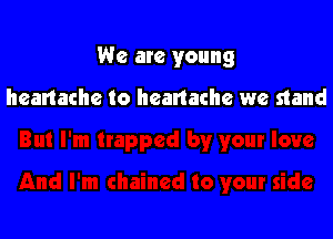 We are young

heartache to heartache we stand