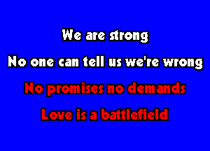 We are strong

No one can tell us we're wrong