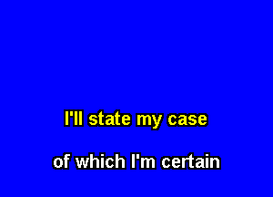 I'll state my case

of which I'm certain