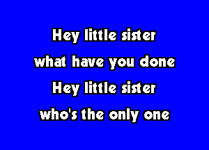 Hey little sister
what have you done
Hey little sister

who's the only one