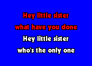 Hey little sister

who's the only one