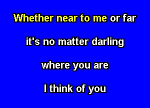 Whether near to me or far
it's no matter darling

where you are

I think of you
