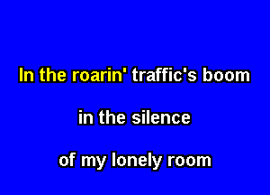 In the roarin' traffic's boom

in the silence

of my lonely room