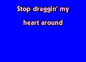 Stop draggin' my

heart around