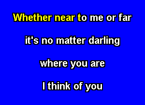 Whether near to me or far
it's no matter darling

where you are

I think of you