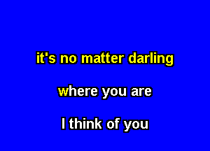 it's no matter darling

where you are

I think of you