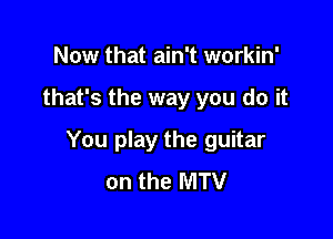 Now that ain't workin'

that's the way you do it

You play the guitar
on the MTV