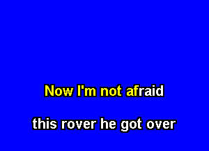 Now I'm not afraid

this rover he got over