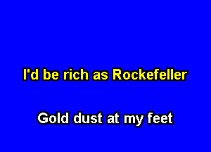I'd be rich as Rockefeller

Gold dust at my feet