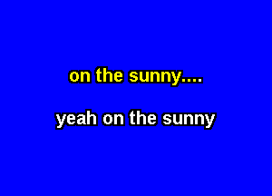 on the sunny....

yeah on the sunny