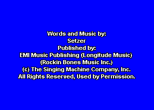 Words and Music byt
Setzer
Published byt
EMI Music Publishing (Longitude Music)
(Rockin Bones Music Inc.)
(c) The Singing Machine Company. Inc.
All Rights Resewed, Used by Permission.